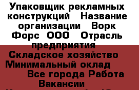 Упаковщик рекламных конструкций › Название организации ­ Ворк Форс, ООО › Отрасль предприятия ­ Складское хозяйство › Минимальный оклад ­ 27 000 - Все города Работа » Вакансии   . Кемеровская обл.,Юрга г.